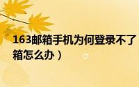 163邮箱手机为何登录不了（手机邮箱无法登陆163网易邮箱怎么办）