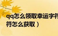 qq怎么领取幸运字符（qq520限定版幸运字符怎么获取）