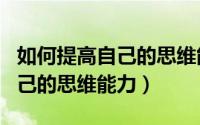 如何提高自己的思维能力和逻辑（如何提高自己的思维能力）