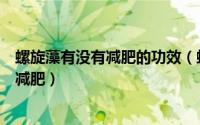 螺旋藻有没有减肥的功效（螺旋藻能减肥吗正确食用螺旋藻减肥）