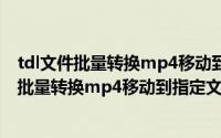 tdl文件批量转换mp4移动到指定文件夹并重命名（tdl文件批量转换mp4移动到指定文件夹并重命名）
