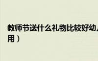 教师节送什么礼物比较好幼儿园（教师节送什么礼物比较实用）