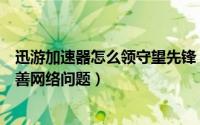 迅游加速器怎么领守望先锋（守望先锋用加速器奇游怎么改善网络问题）