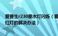 爱普生r230墨水灯闪烁（爱普生R230喷墨打印机双灯闪烁红灯的解决办法）