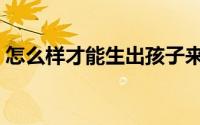 怎么样才能生出孩子来（怎么样才能生女儿）
