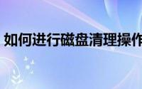 如何进行磁盘清理操作（如何进行磁盘管理）