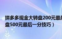 拼多多现金大转盘200元最后一分怎么弄（拼多多现金大转盘500元最后一分技巧）