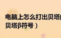 电脑上怎么打出贝塔的符号（电脑上怎么打出贝塔β符号）
