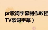 pr歌词字幕制作教程（用premiere怎么做MTV歌词字幕）