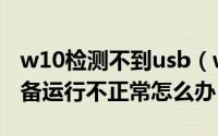 w10检测不到usb（w10跟连接的一个usb设备运行不正常怎么办）