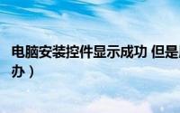 电脑安装控件显示成功 但是用不了（一直显示安装控件怎么办）