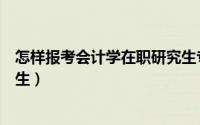 怎样报考会计学在职研究生专业（怎样报考会计学在职研究生）