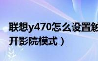 联想y470怎么设置触摸屏（联想y470如何打开影院模式）