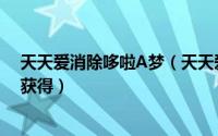 天天爱消除哆啦A梦（天天爱消除新版的哆啦A梦宠物怎么获得）