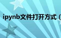 ipynb文件打开方式（如何打开ipynb文件）