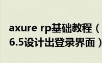 axure rp基础教程（如何利用Axure RP Pro6.5设计出登录界面）