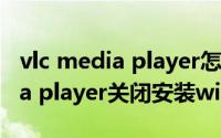 vlc media player怎么用（如何对VLC media player关闭安装windows服务）
