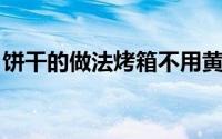 饼干的做法烤箱不用黄油（饼干的做法 烤箱）