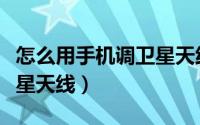 怎么用手机调卫星天线信号（怎样自己调节卫星天线）