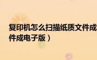 复印机怎么扫描纸质文件成word（复印机怎么扫描纸质文件成电子版）
