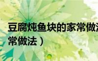 豆腐炖鱼块的家常做法窍门（豆腐炖鱼块的家常做法）