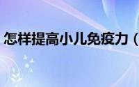 怎样提高小儿免疫力（怎样提高小儿抵抗力）
