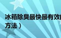 冰箱除臭最快最有效的方法（冰箱除臭最快的方法）
