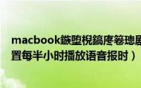 macbook鏃堕棿鎬庝箞璁剧疆24灏忔椂（mac电脑怎么设置每半小时播放语音报时）