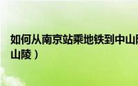 如何从南京站乘地铁到中山陵站（如何从南京站乘地铁到中山陵）