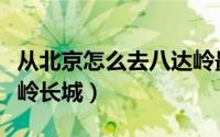 从北京怎么去八达岭最快（从北京怎么去八达岭长城）