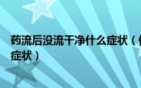 药流后没流干净什么症状（做药流后如果没流干净会有哪些症状）