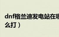 dnf格兰迪发电站在哪（格兰迪发电站boss怎么打）