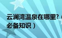 云澜湾温泉在哪里?（常玩云澜湾温泉国际的必备知识）