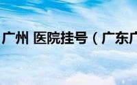 广州 医院挂号（广东广州医院如何在线挂号）