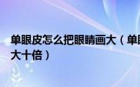 单眼皮怎么把眼睛画大（单眼皮怎么画眼线这样画眼睛要放大十倍）