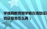 学信网教育部学籍在线验证报告码（学信网教育部学籍在线验证报告怎么弄）