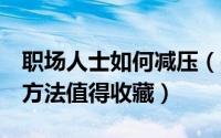 职场人士如何减压（关于5个有效的职场减压方法值得收藏）