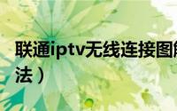联通iptv无线连接图解（联通iptv无线连接方法）