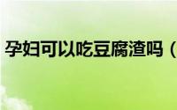 孕妇可以吃豆腐渣吗（孕妇可以吃豆腐乳吗）