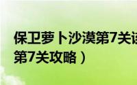 保卫萝卜沙漠第7关该怎么过（保卫萝卜沙漠第7关攻略）