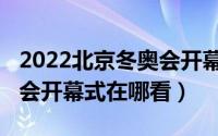 2022北京冬奥会开幕式重看（2022北京冬奥会开幕式在哪看）