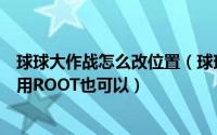 球球大作战怎么改位置（球球大作战猎魔模式如何改位置不用ROOT也可以）