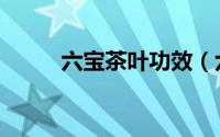 六宝茶叶功效（六宝茶叶的功效）