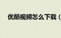 优酷视频怎么下载（优酷视频怎么下载）