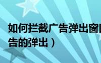 如何拦截广告弹出窗口（怎样拦截浏览器中广告的弹出）