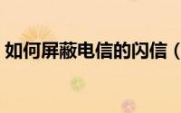 如何屏蔽电信的闪信（如何屏蔽电信的广告）