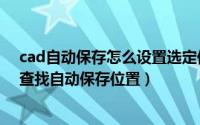 cad自动保存怎么设置选定保存位置（cad设置自动保存和查找自动保存位置）
