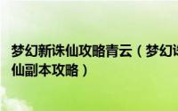 梦幻新诛仙攻略青云（梦幻诛仙手游青云志攻略大全 梦幻诛仙副本攻略）