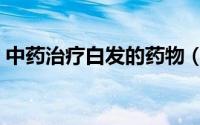 中药治疗白发的药物（治疗长白发的中药材）