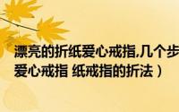 漂亮的折纸爱心戒指,几个步骤就完成,太简单了!（简单折纸爱心戒指 纸戒指的折法）